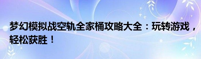 梦幻模拟战空轨全家桶攻略大全：玩转游戏，轻松获胜！