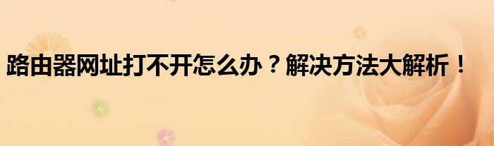 路由器网址打不开怎么办？解决方法大解析！