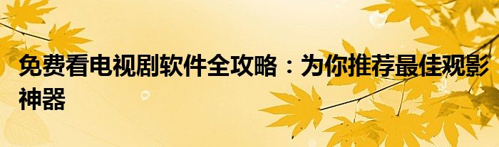 免费看电视剧软件全攻略：为你推荐最佳观影神器