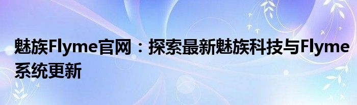 魅族Flyme官网：探索最新魅族科技与Flyme系统更新