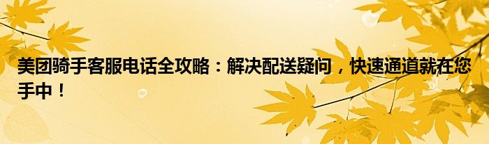 美团骑手客服电话全攻略：解决配送疑问，快速通道就在您手中！