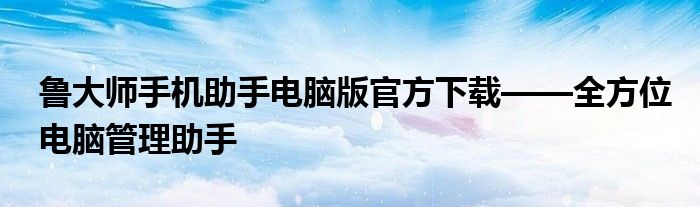 鲁大师手机助手电脑版官方下载——全方位电脑管理助手