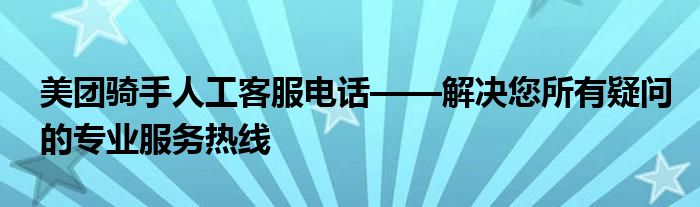 美团骑手人工客服电话——解决您所有疑问的专业服务热线