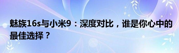 魅族16s与小米9：深度对比，谁是你心中的最佳选择？