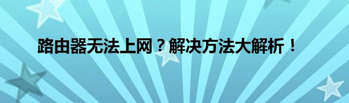 路由器无法上网？解决方法大解析！