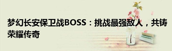 梦幻长安保卫战BOSS：挑战最强敌人，共铸荣耀传奇