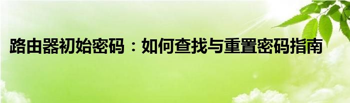 路由器初始密码：如何查找与重置密码指南