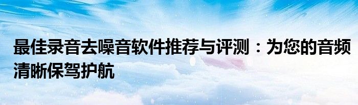 最佳录音去噪音软件推荐与评测：为您的音频清晰保驾护航