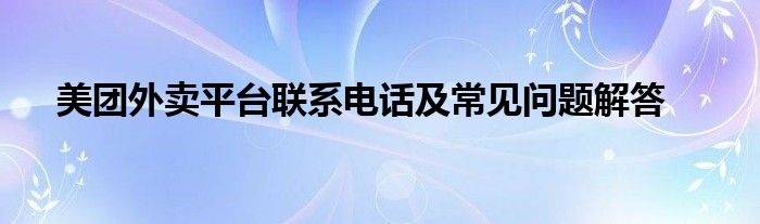 美团外卖平台联系电话及常见问题解答