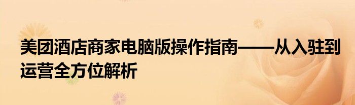 美团酒店商家电脑版操作指南——从入驻到运营全方位解析