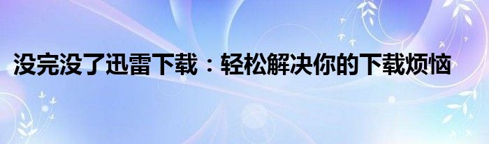 没完没了迅雷下载：轻松解决你的下载烦恼