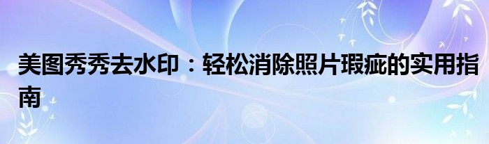 美图秀秀去水印：轻松消除照片瑕疵的实用指南