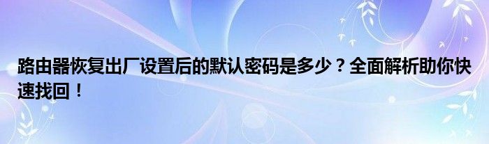 路由器恢复出厂设置后的默认密码是多少？全面解析助你快速找回！