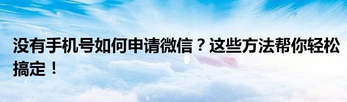 没有手机号如何申请微信？这些方法帮你轻松搞定！