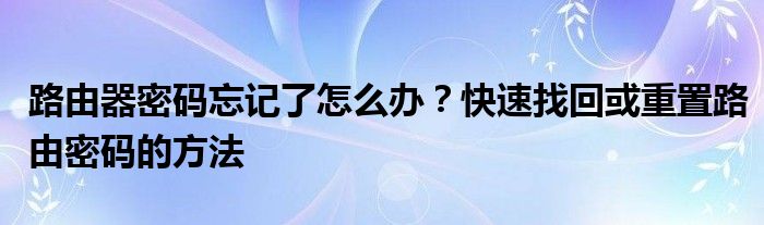 路由器密码忘记了怎么办？快速找回或重置路由密码的方法