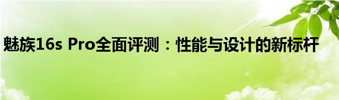 魅族16s Pro全面评测：性能与设计的新标杆