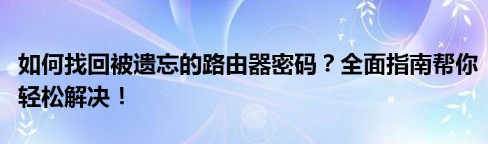 如何找回被遗忘的路由器密码？全面指南帮你轻松解决！