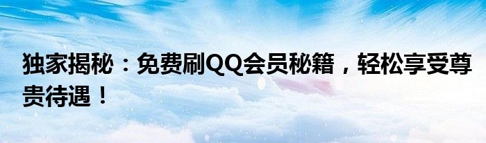 独家揭秘：免费刷QQ会员秘籍，轻松享受尊贵待遇！