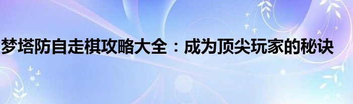 梦塔防自走棋攻略大全：成为顶尖玩家的秘诀