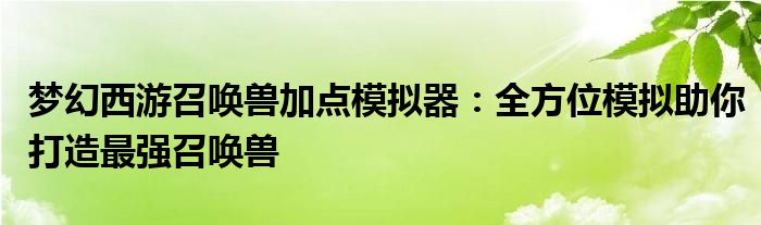 梦幻西游召唤兽加点模拟器：全方位模拟助你打造最强召唤兽