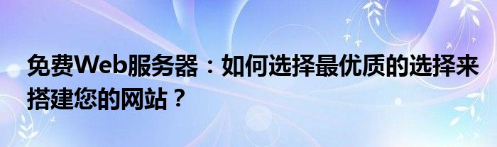 免费Web服务器：如何选择最优质的选择来搭建您的网站？