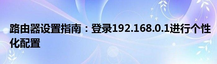 路由器设置指南：登录192.168.0.1进行个性化配置