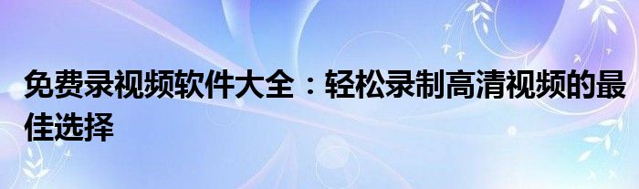 免费录视频软件大全：轻松录制高清视频的最佳选择