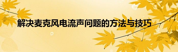 解决麦克风电流声问题的方法与技巧