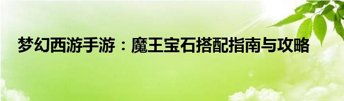 梦幻西游手游：魔王宝石搭配指南与攻略