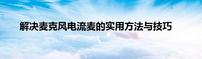 解决麦克风电流麦的实用方法与技巧