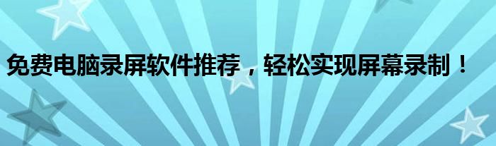 免费电脑录屏软件推荐，轻松实现屏幕录制！