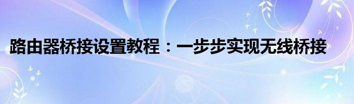 路由器桥接设置教程：一步步实现无线桥接