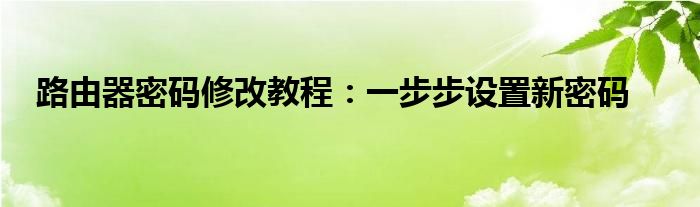 路由器密码修改教程：一步步设置新密码