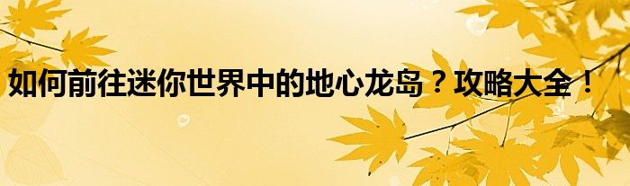 如何前往迷你世界中的地心龙岛？攻略大全！