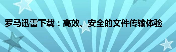 罗马迅雷下载：高效、安全的文件传输体验