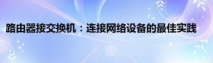 路由器接交换机：连接网络设备的最佳实践