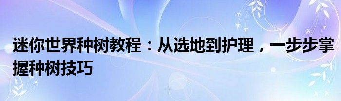 迷你世界种树教程：从选地到护理，一步步掌握种树技巧