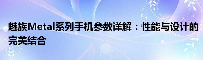 魅族Metal系列手机参数详解：性能与设计的完美结合