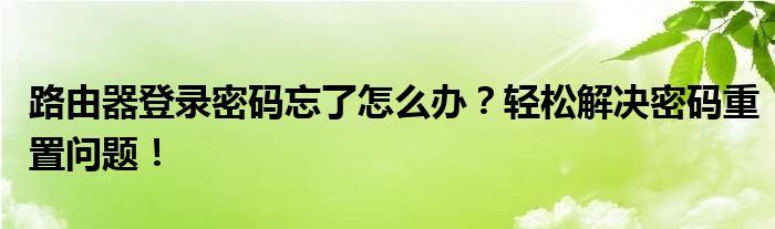 路由器登录密码忘了怎么办？轻松解决密码重置问题！