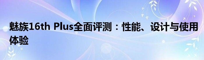 魅族16th Plus全面评测：性能、设计与使用体验