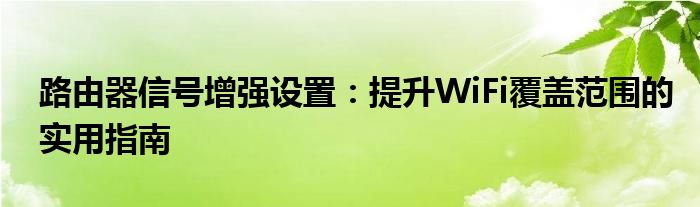 路由器信号增强设置：提升WiFi覆盖范围的实用指南