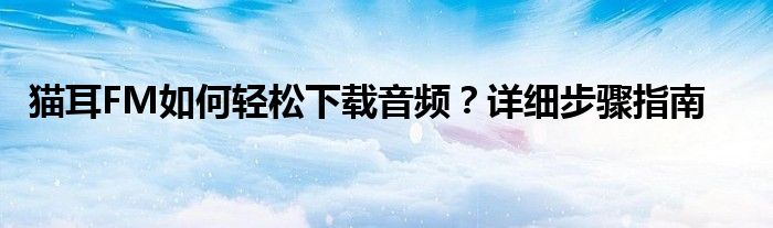 猫耳FM如何轻松下载音频？详细步骤指南