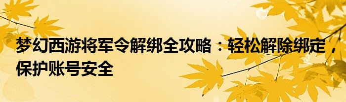 梦幻西游将军令解绑全攻略：轻松解除绑定，保护账号安全