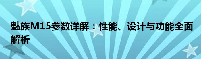 魅族M15参数详解：性能、设计与功能全面解析