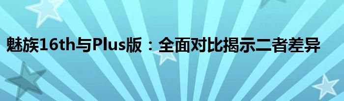 魅族16th与Plus版：全面对比揭示二者差异