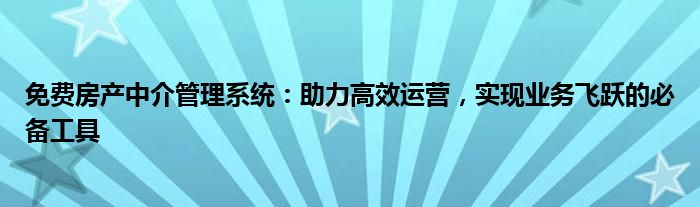 免费房产中介管理系统：助力高效运营，实现业务飞跃的必备工具