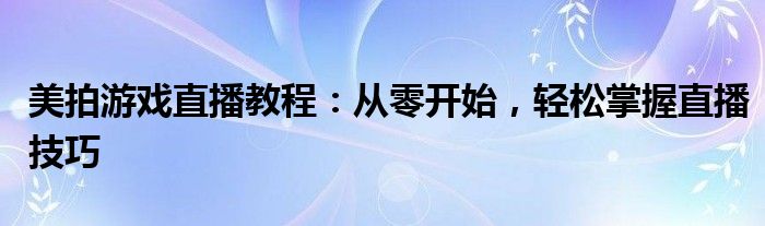 美拍游戏直播教程：从零开始，轻松掌握直播技巧