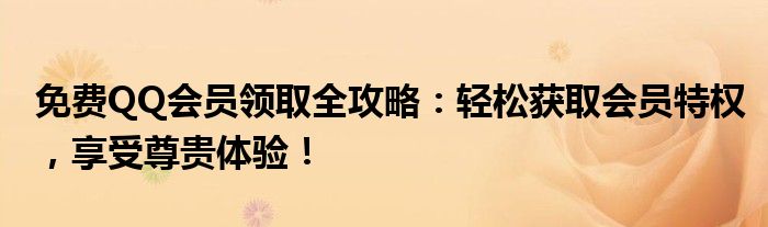 免费QQ会员领取全攻略：轻松获取会员特权，享受尊贵体验！