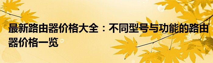 最新路由器价格大全：不同型号与功能的路由器价格一览