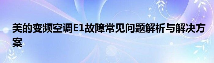 美的变频空调E1故障常见问题解析与解决方案